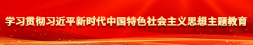 啊啊啊用力操我逼视频免费观看学习贯彻习近平新时代中国特色社会主义思想主题教育